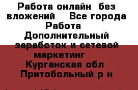 Работа онлайн, без вложений. - Все города Работа » Дополнительный заработок и сетевой маркетинг   . Курганская обл.,Притобольный р-н